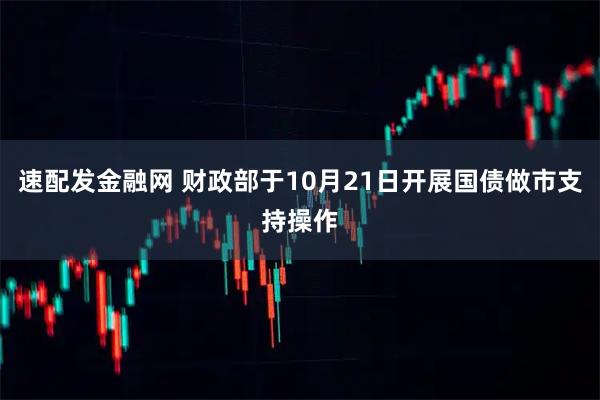 速配发金融网 财政部于10月21日开展国债做市支持操作