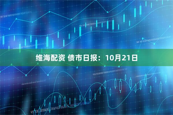 维海配资 债市日报：10月21日