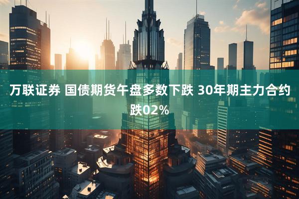 万联证券 国债期货午盘多数下跌 30年期主力合约跌02%