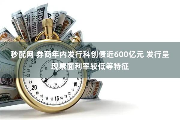 秒配网 券商年内发行科创债近600亿元 发行呈现票面利率较低等特征