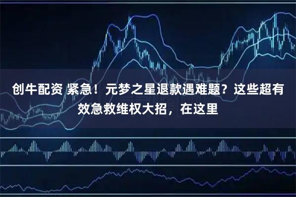 创牛配资 紧急！元梦之星退款遇难题？这些超有效急救维权大招，在这里