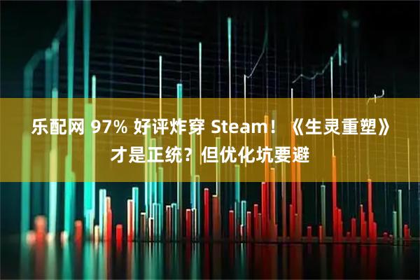 乐配网 97% 好评炸穿 Steam！《生灵重塑》才是正统？但优化坑要避
