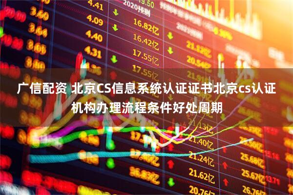 广信配资 北京CS信息系统认证证书北京cs认证机构办理流程条件好处周期