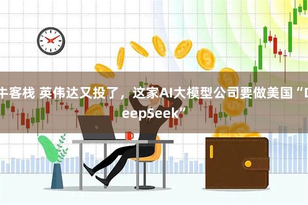 牛客栈 英伟达又投了，这家AI大模型公司要做美国“DeepSeek”
