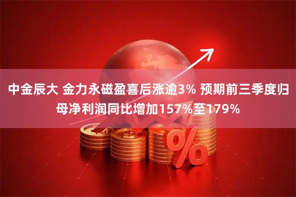 中金辰大 金力永磁盈喜后涨逾3% 预期前三季度归母净利润同比增加157%至179%