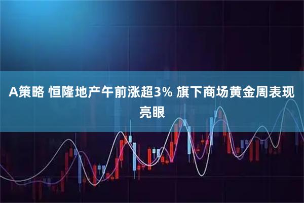 A策略 恒隆地产午前涨超3% 旗下商场黄金周表现亮眼