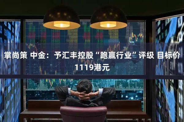 掌尚策 中金：予汇丰控股“跑赢行业”评级 目标价1119港元