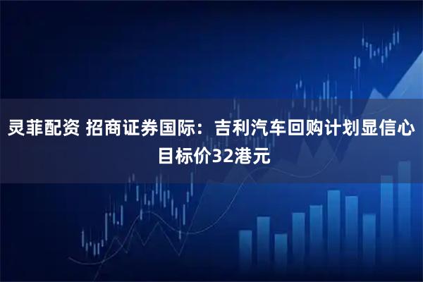 灵菲配资 招商证券国际:吉利汽车回购计划显信心 目标价32港元