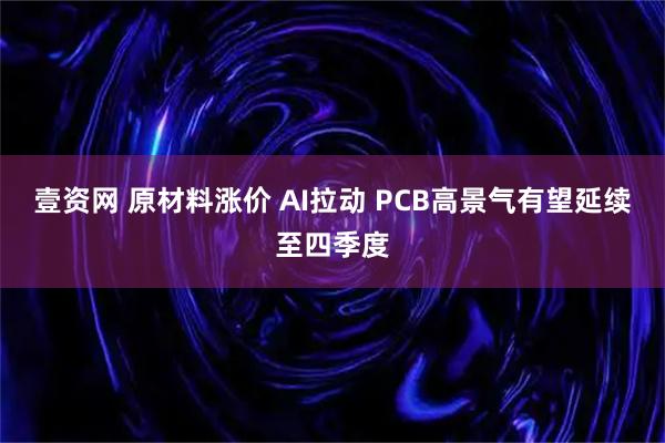 壹资网 原材料涨价 AI拉动 PCB高景气有望延续至四季度