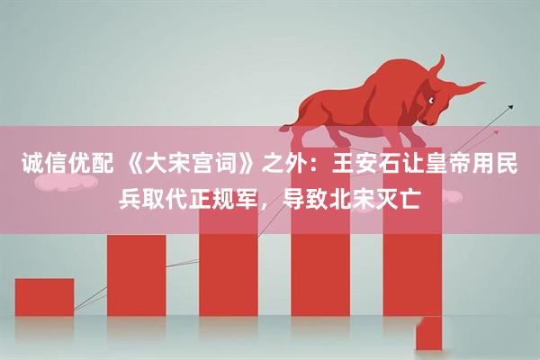 诚信优配 《大宋宫词》之外：王安石让皇帝用民兵取代正规军，导致北宋灭亡