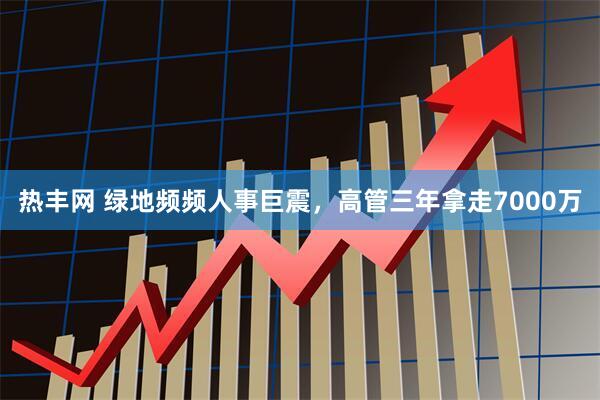 热丰网 绿地频频人事巨震,高管三年拿走7000万