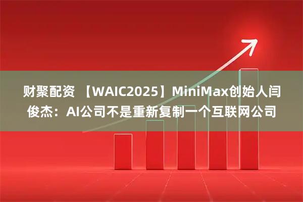 财聚配资 【WAIC2025】MiniMax创始人闫俊杰：AI公司不是重新复制一个互联网公司