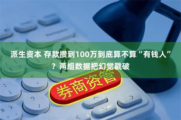 派生资本 存款攒到100万到底算不算“有钱人”？两组数据把幻觉戳破