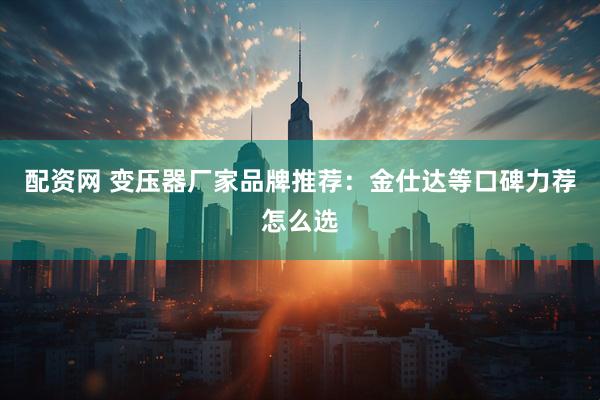配资网 变压器厂家品牌推荐：金仕达等口碑力荐怎么选