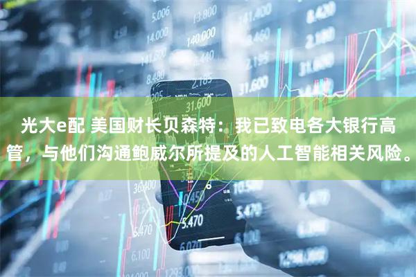 光大e配 美国财长贝森特：我已致电各大银行高管，与他们沟通鲍威尔所提及的人工智能相关风险。