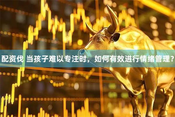 配资伐 当孩子难以专注时，如何有效进行情绪管理？