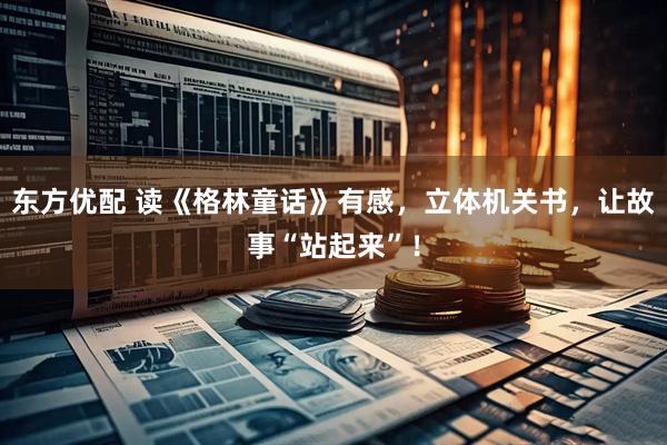 东方优配 读《格林童话》有感，立体机关书，让故事“站起来”！