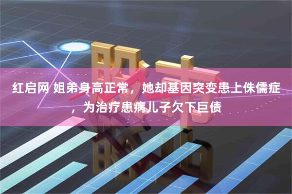红启网 姐弟身高正常，她却基因突变患上侏儒症，为治疗患病儿子欠下巨债