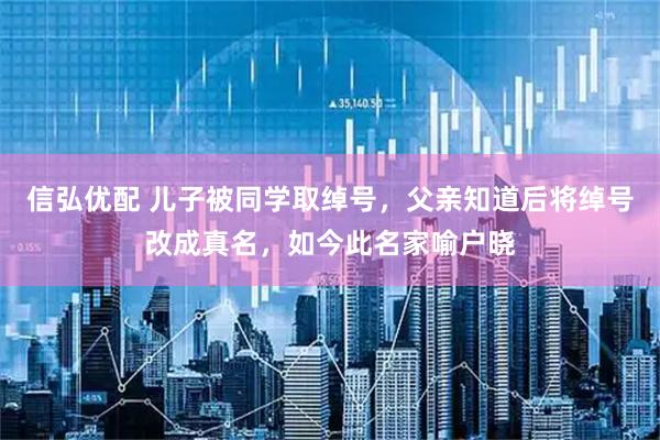 信弘优配 儿子被同学取绰号，父亲知道后将绰号改成真名，如今此名家喻户晓